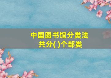 中国图书馆分类法共分( )个部类